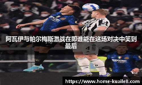 阿瓦伊与帕尔梅斯激战在即谁能在这场对决中笑到最后